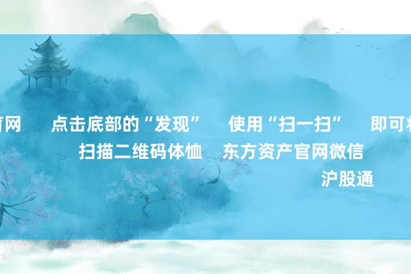 开yun体育网 点击底部的“发现” 使用“扫一扫” 即可将网页共享至一又友圈 扫描二维码体恤 东方资产官网微信 沪股通 深股通