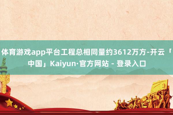 体育游戏app平台工程总相同量约3612万方-开云「中国」Kaiyun·官方网站 - 登录入口