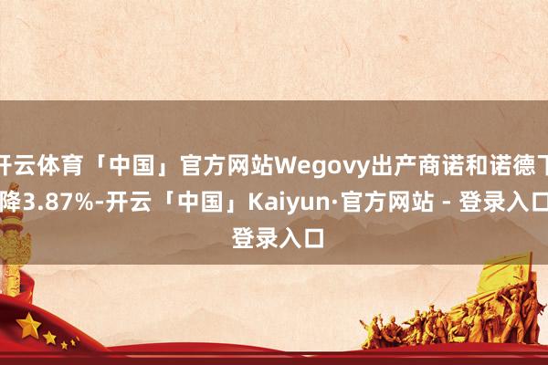 开云体育「中国」官方网站Wegovy出产商诺和诺德下降3.87%-开云「中国」Kaiyun·官方网站 - 登录入口