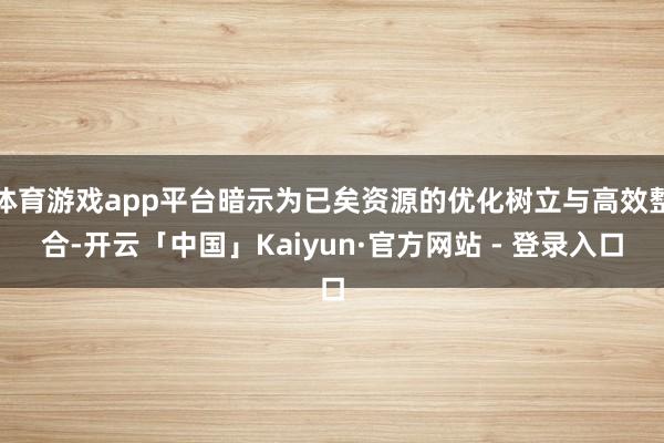 体育游戏app平台暗示为已矣资源的优化树立与高效整合-开云「中国」Kaiyun·官方网站 - 登录入口