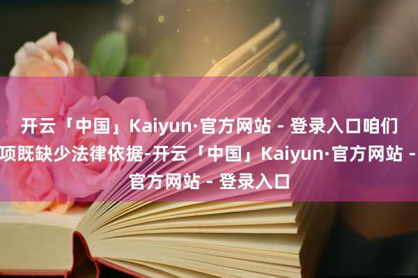 开云「中国」Kaiyun·官方网站 - 登录入口咱们合计该事项既缺少法律依据-开云「中国」Kaiyun·官方网站 - 登录入口